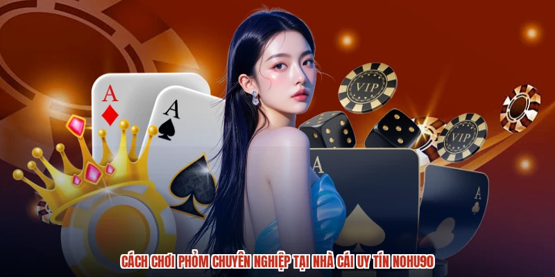 Cách Chơi Phỏm Chuyên Nghiệp Tại Nhà Cái Uy Tín NOHU90
