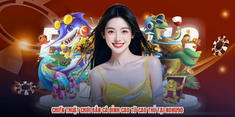 Chiến Thuật Chơi Bắn Cá Đỉnh Cao Từ Cao Thủ Tại NOHU90