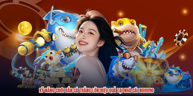 Kỹ Năng Chơi Bắn Cá Thắng Lớn Hiệu Quả Tại Nhà Cái NOHU90