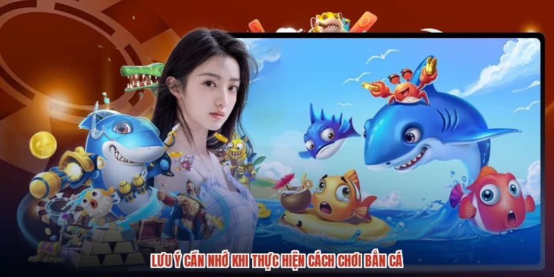 Lưu ý cần nhớ khi thực hiện cách chơi bắn cá