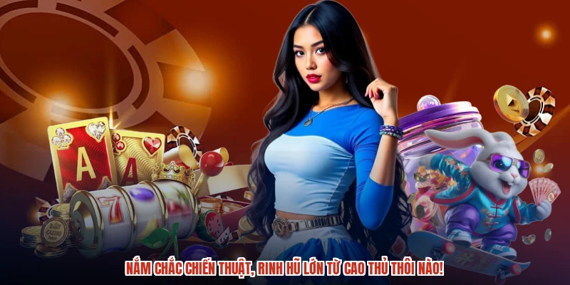Nắm chắc chiến thuật, rinh hũ lớn từ cao thủ thôi nào